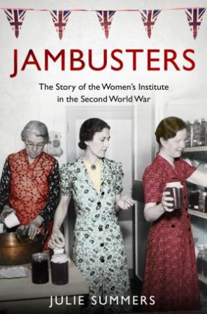 Jambusters: The Women's Institute at War 1939 - 1945 by Julie Summers