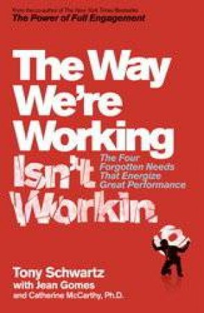 The Way We're Working Isn't Working: The Four Forgotten Needs That Energize Great Performance by Tony Schwartz & Jean Gomes & Catherine McCarthy