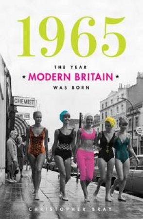 1965: The Year that Modern Britain was Born by Christopher Bray