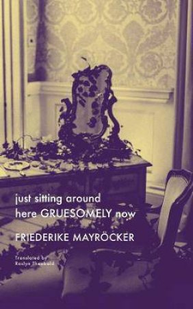 Just Sitting Around Here GRUESOMELY Now by Friedricke Mayrocker & Rosalyn Theobald