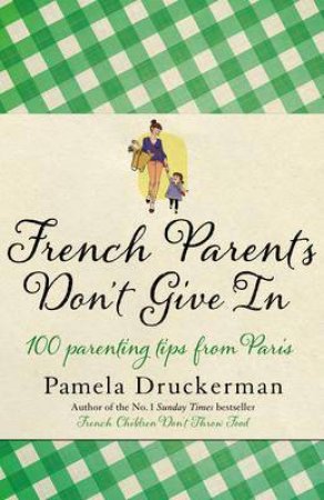 French Parents Don't Give In: Practical Tips For Raising Your Child by Pamela Druckerman