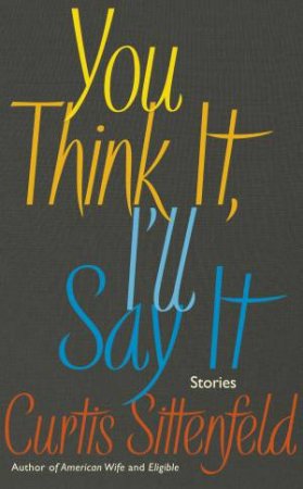 You Think It, I'll Say It: Stories by Curtis Sittenfeld