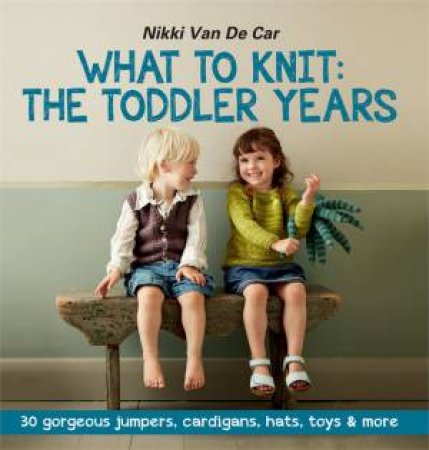 What to Knit: The Toddler Years by Nikki Van De Car