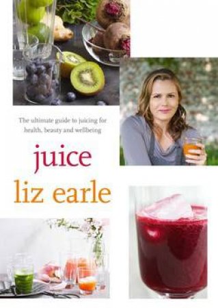 Juice: ultimate guide to juicing for health, beauty and wellbeing by Liz Earle