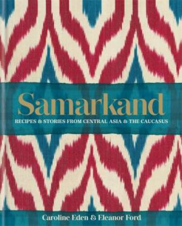 Samarkand: Recipes And Stories From Central Asia And The Caucasus by Caroline Eden & Eleanor Ford