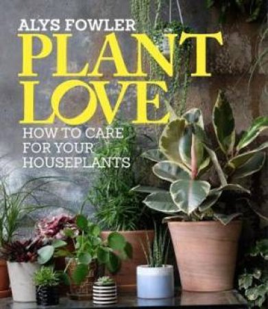 Plant Love: How To Choose And Care For Your Houseplants by Alys Fowler