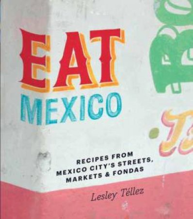 Eat Mexico: Recipes From Mexico City's Streets, Markets And Fondas