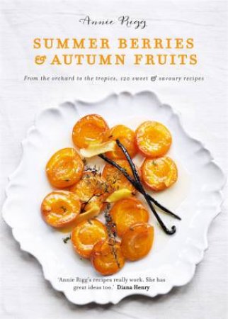 Summer Berries And Autumn Fruits: 120 Sensational Sweet And Savoury Recipes by Annie Rigg