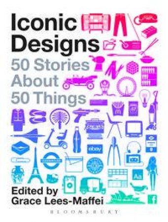 Iconic Designs: 50 Stories About 50 Things by Various
