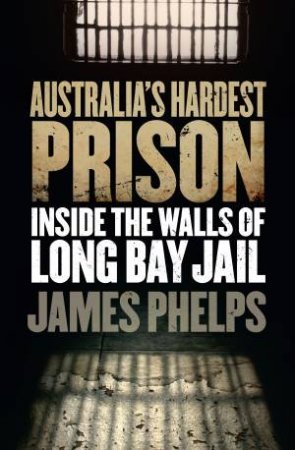 Australia's Hardest Prison: Inside Long Bay by James Phelps