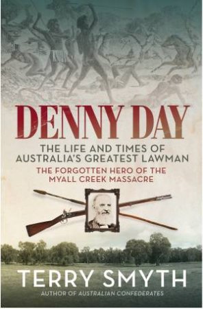 Denny Day: The Life And Times Of Australia's Greatest Lawman: The Forgotten Hero Of The Myall Creek Massacre by Terry Smyth