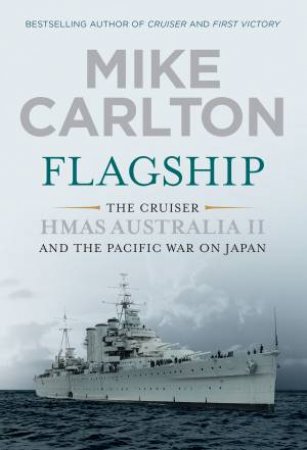 Flagship: The Cruiser HMAS Australia II And The Pacific War On Japan by Mike Carlton