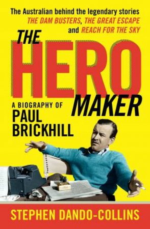 The Hero Maker: A Biography Of Paul Brickhill: The Australian Behind The Legendary Stories: The Dam Busters, The Great Escape And Reach For The Sky by Stephen Dando-Collins