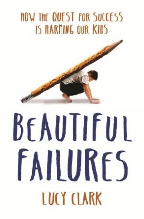 Beautiful Failures: How The Quest For Success Is Harming Our Kids by Lucy Clark