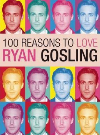 100 Reasons To Love Ryan Gosling by Joanna Benecke