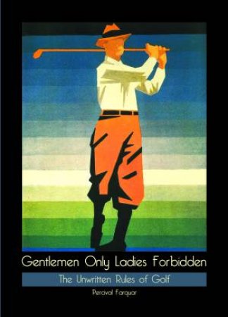 Gentlemen Only Ladies Forbidden: The Unwritten Rules Of Golf by Percival Farquhar
