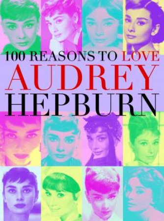 100 Reasons To Love Audrey Hepburn by Various