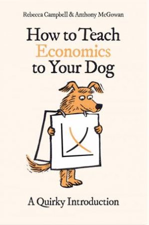 How to Teach Economics to Your Dog by Anthony McGowan & Anthony McGowan & Rebecca Campbell & Rebecca Campbell