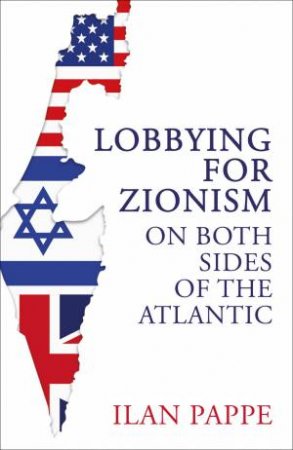 Lobbying for Zionism on Both Sides of the Atlantic by Ilan Pappe & Ilan Pappe