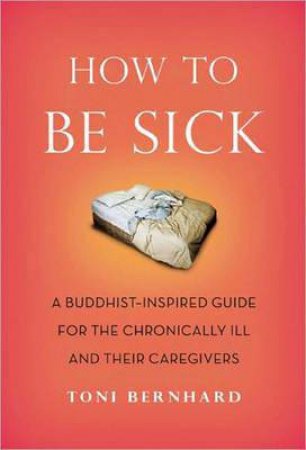 How to be Sick: A Buddhist-inspired Guide For the Chronically Ill and Their Caregivers by Toni Bernhard