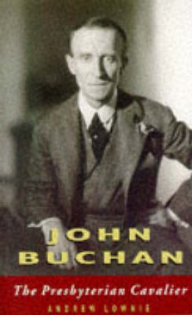 John Buchan: The Presbyterian Cavalier by Andrew Lownie