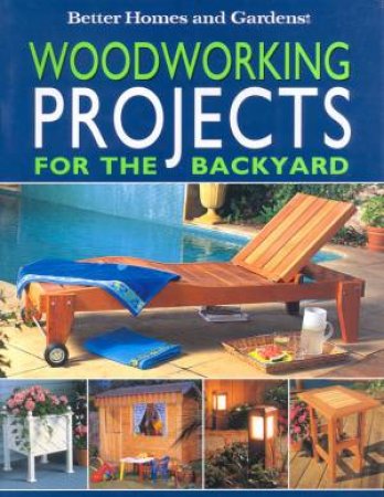 Better Homes And Gardens: Woodworking Projects For The Backyard by Various
