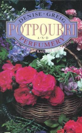 Potpourri And Perfumery From Australian Gardens by Denise Greig