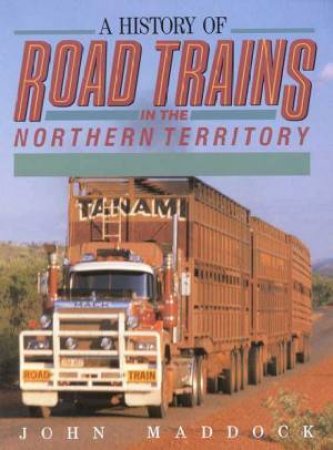 A History Of Road Trains In The Northern Territory by John Maddock