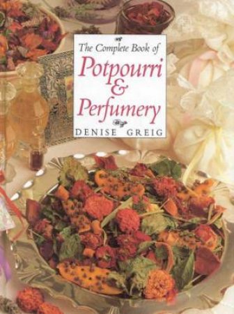 The Complete Book Of Potpourri & Perfumery by Denise Greig