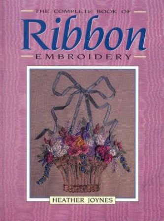 The Complete Book Of Ribbon Embroidery by Heather Joynes