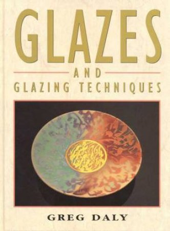 Glazes And Glazing Techniques by Greg Daly