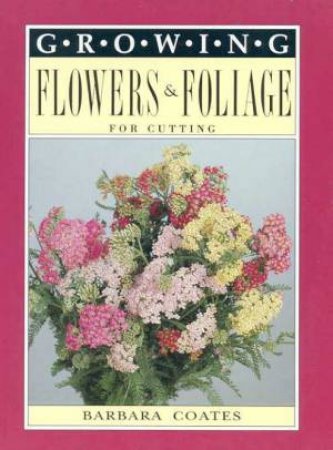 Growing Flowers & Foliage For Cutting by Barbara Coates