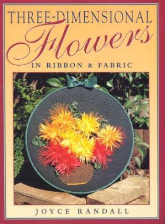Three-Dimensional Flowers In Ribbon & Fabric by Joyce Randall