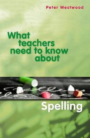 What Teachers Need to Know about Spelling by Peter Westwood