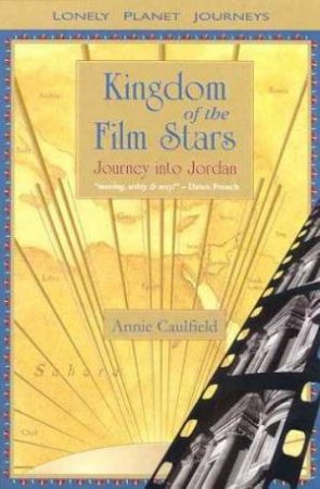 Lonely Planet Journeys: Kingdom Of The Film Stars: Jordan by Annie Caulfield