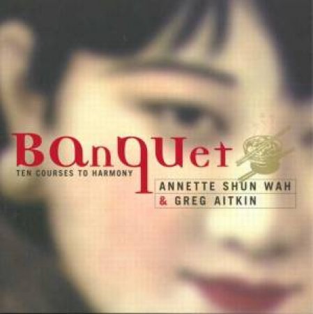 Banquet: Ten Courses To Harmony by Annette Shun Wah & Greg Aitkin
