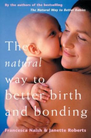 The Natural Way To Better Birth And Bonding by Francesca Naish & Janette Roberts