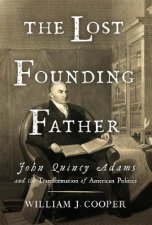 The Lost Founding Father John Quincy Adams And The Transformation Of American Politics
