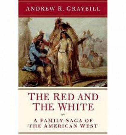 The Red and the White: A Family Saga of the American West by Andrew R. Graybill