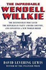 The Improbable Wendell Willkie the Businessman Who Saved the Republican Party and His Country and Concieved a New World Order