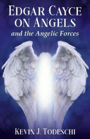 Edgar Cayce On Angels And The Angelic Forces by Kevin J. Todeschi