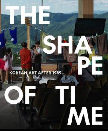 The Shape of Time by Elisabeth R. Agro & Hyunsoo Woo & Taeyi Kim & Ju Hui Judy Han & Suzy Kim & Sook-Kyung Lee & Alexandra Munroe & Chungwoo Lee