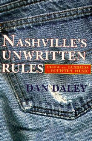 Nashville's Unwritten Rules: Inside The Business Of Country Music by Dan Daley