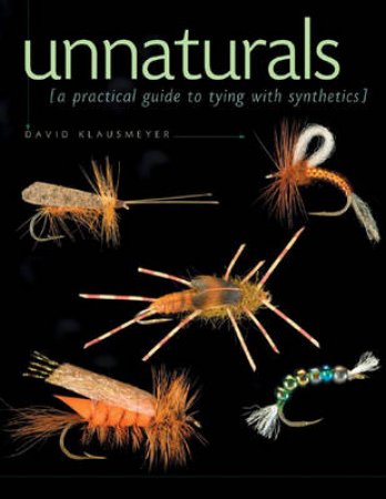 Unnaturals: A Practical Guide To Tying With Synthetics by David Klausmeyer