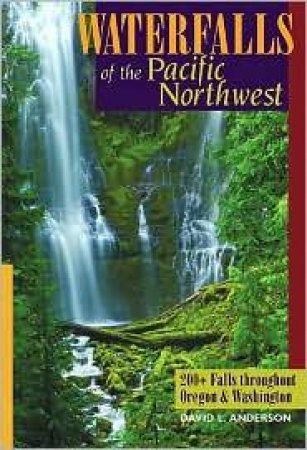 Waterfalls Of The Pacific Northwest: 200+ Falls Throughout Oregon And Washington by David Anderson