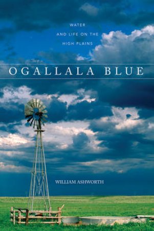 Ogallala Blue: Water And Life On The High Plains by William Ashworth