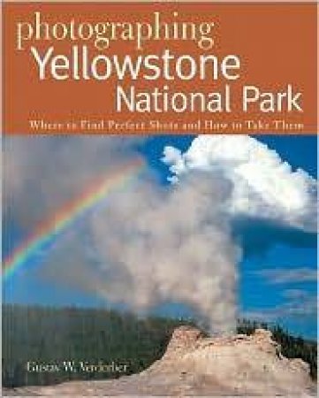 Photographing Yellowstone National Park: Where To Find Perfect Shots And How To Take Them by Gustav Verderber