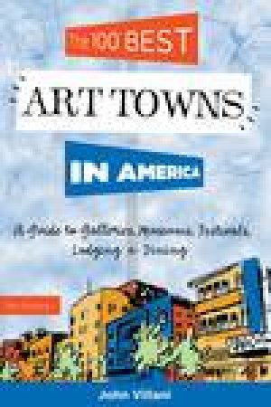 100 Best Art Towns in America: A Guide to Galleries, Museums, Festivals, Lodging and Dining, 5th Ed by John Villani