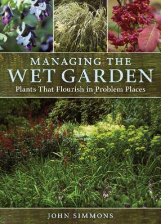 Managing the Wet Garden: Plants That Flourish in Problem Places by JOHN SIMMONS
