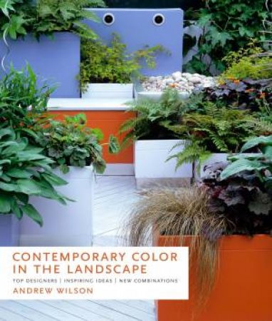 Contemporary Color in the Landscape: Top Designers Inspiring Ideas New Combinations by ANDREW WILSON